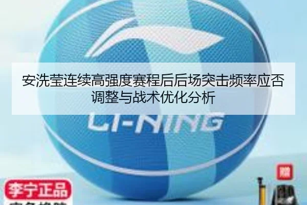 安洗莹连续高强度赛程后后场突击频率应否调整与战术优化分析