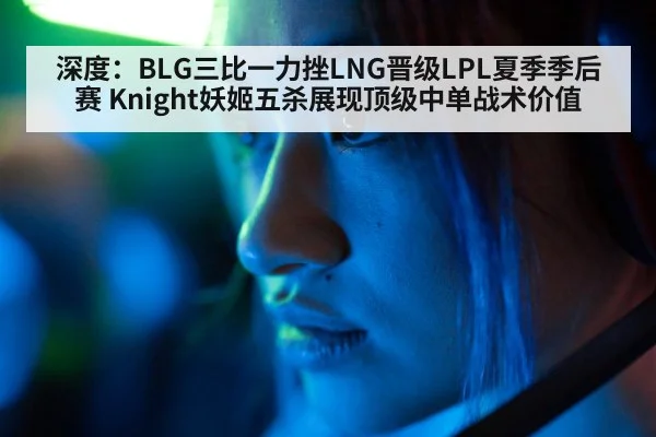 深度：BLG三比一力挫LNG晋级LPL夏季季后赛 Knight妖姬五杀展现顶级中单战术价值