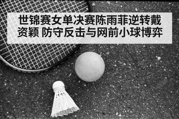 世锦赛女单决赛陈雨菲逆转戴资颖 防守反击与网前小球博弈