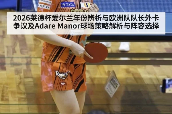 2026莱德杯爱尔兰年份辨析与欧洲队队长外卡争议及Adare Manor球场策略解析与阵容选择