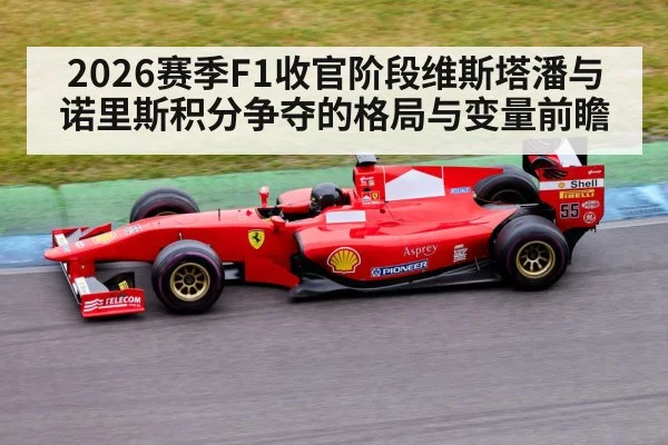 2026赛季F1收官阶段维斯塔潘与诺里斯积分争夺的格局与变量前瞻
