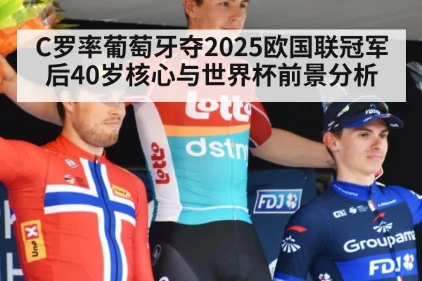 C罗率葡萄牙夺2025欧国联冠军后40岁核心与世界杯前景分析