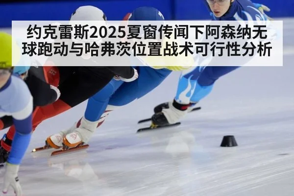 约克雷斯2025夏窗传闻下阿森纳无球跑动与哈弗茨位置战术可行性分析